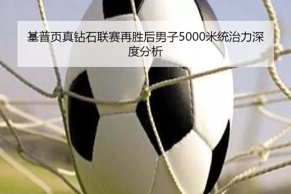 基普页真钻石联赛再胜后男子5000米统治力深度分析
