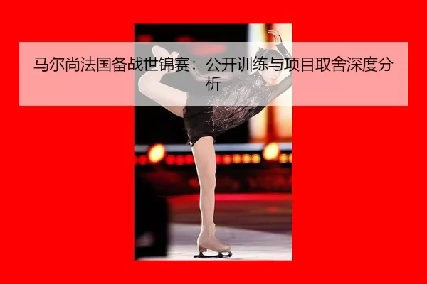 马尔尚法国备战世锦赛：公开训练与项目取舍深度分析
