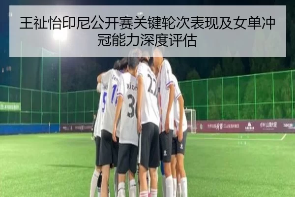 王祉怡印尼公开赛关键轮次表现及女单冲冠能力深度评估
