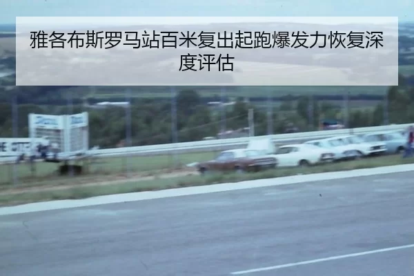 雅各布斯罗马站百米复出起跑爆发力恢复深度评估